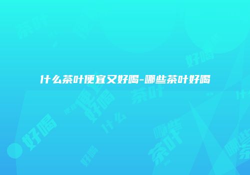 什么茶叶便宜又好喝-哪些茶叶好喝
