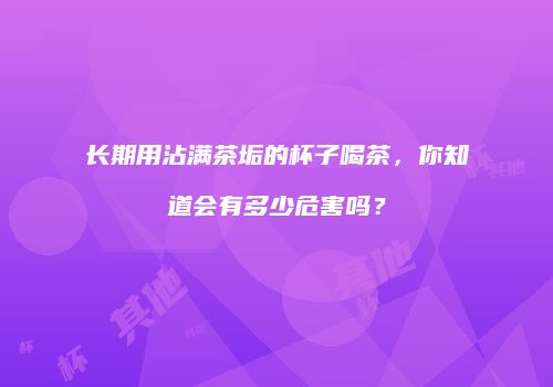 长期用沾满茶垢的杯子喝茶，你知道会有多少危害吗？