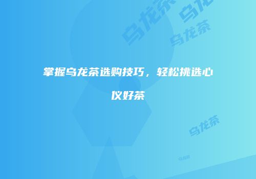 掌握乌龙茶选购技巧，轻松挑选心仪好茶