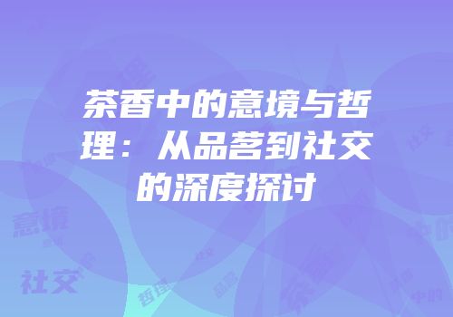 茶香中的意境与哲理：从品茗到社交的深度探讨