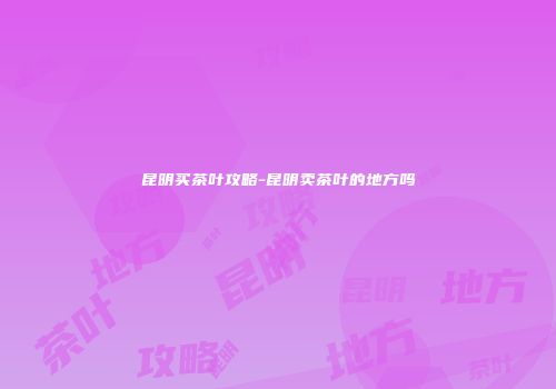 昆明买茶叶攻略-昆明卖茶叶的地方吗