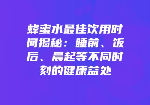 蜂蜜水最佳饮用时间揭秘：睡前、饭后、晨起等不同时刻的健康益处