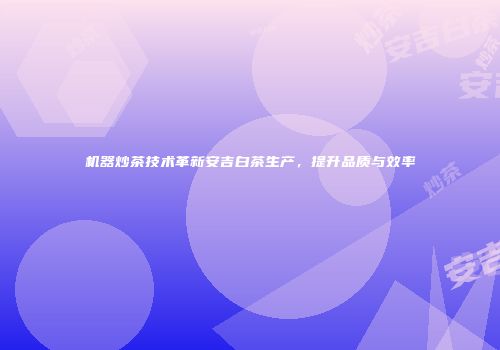 机器炒茶技术革新安吉白茶生产，提升品质与效率
