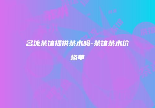 名流茶馆提供茶水吗-茶馆茶水价格单