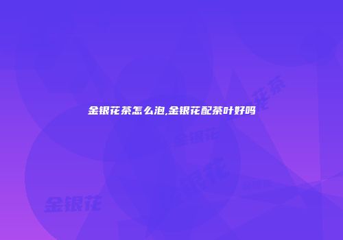 金银花茶怎么泡,金银花配茶叶好吗