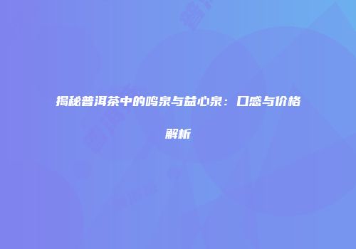 揭秘普洱茶中的鸣泉与益心泉：口感与价格解析