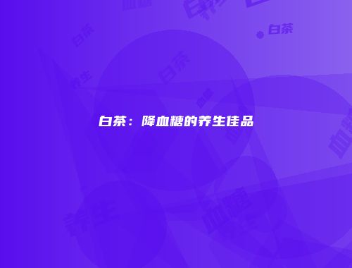 白茶：降血糖的养生佳品