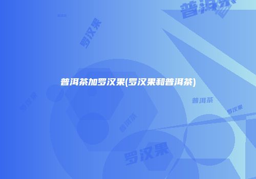 普洱茶加罗汉果(罗汉果和普洱茶)