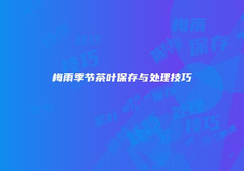 梅雨季节茶叶保存与处理技巧
