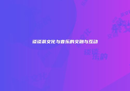 谈谈茶文化与音乐的交融与互动