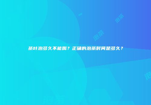 茶叶泡多久不能喝？正确的泡茶时间是多久？