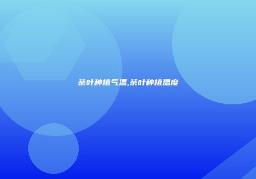 茶叶种植气温,茶叶种植温度