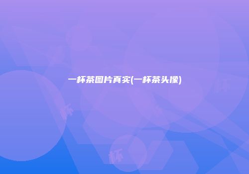 一杯茶图片真实(一杯茶头像)