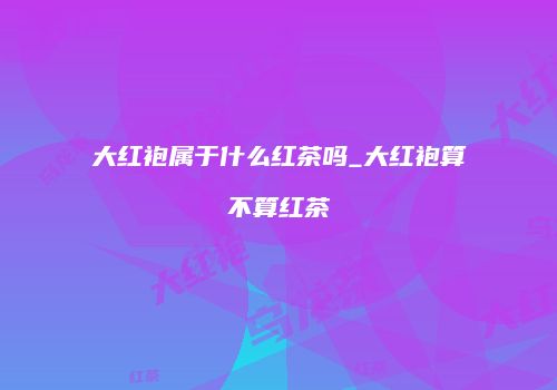大红袍属于什么红茶吗_大红袍算不算红茶