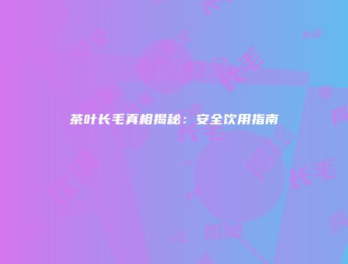 茶叶长毛真相揭秘：安全饮用指南