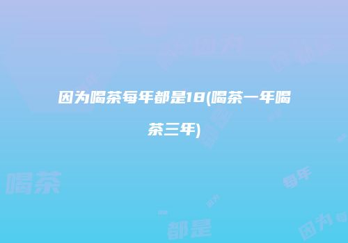 因为喝茶每年都是18(喝茶一年喝茶三年)