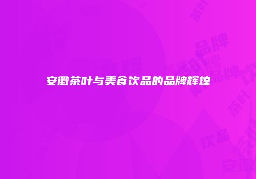 安徽茶叶与美食饮品的品牌辉煌