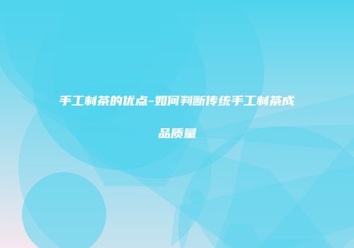 手工制茶的优点-如何判断传统手工制茶成品质量