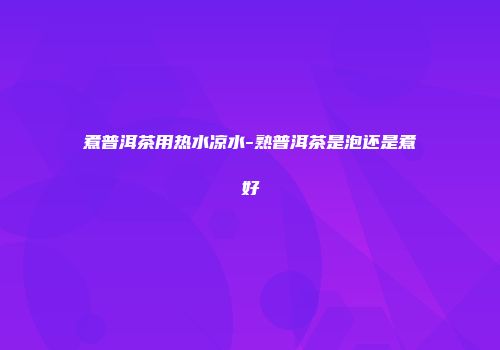 煮普洱茶用热水凉水-熟普洱茶是泡还是煮好
