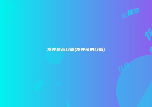 龙井夏茶口感(龙井茶的口感)