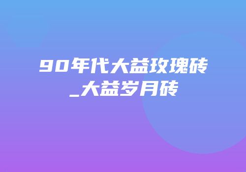 90年代大益玫瑰砖_大益岁月砖