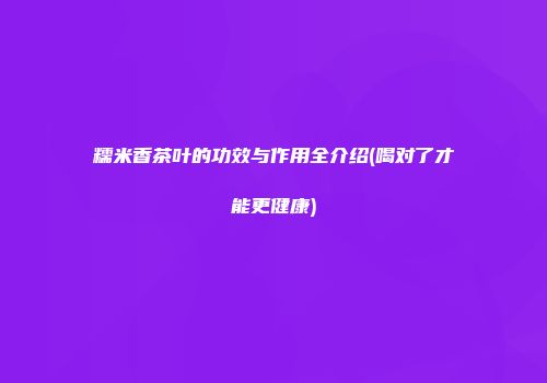 糯米香茶叶的功效与作用全介绍(喝对了才能更健康)