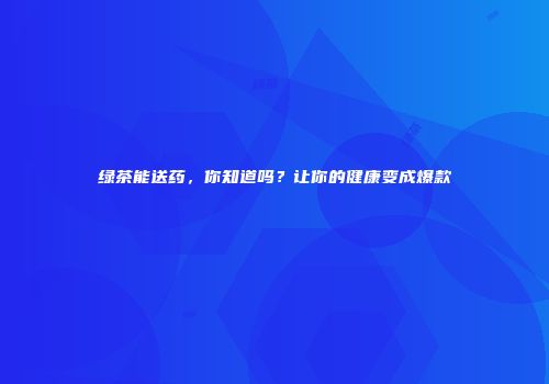绿茶能送药，你知道吗？让你的健康变成爆款