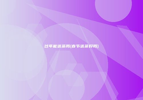 过年能送茶吗(春节送茶好吗)