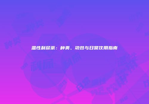 温性利尿茶：种类、功效与日常饮用指南