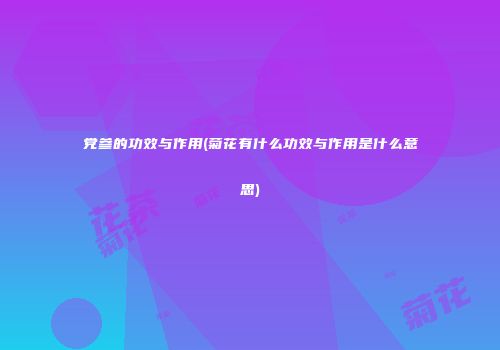 党参的功效与作用(菊花有什么功效与作用是什么意思)
