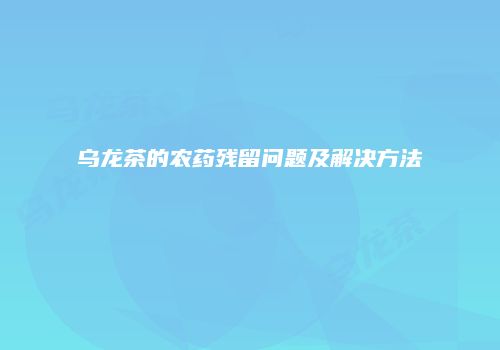 乌龙茶的农药残留问题及解决方法