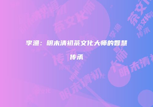 李渔：明末清初茶文化大师的智慧传承