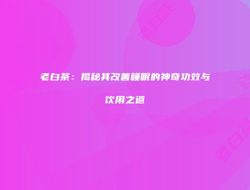 老白茶：揭秘其改善睡眠的神奇功效与饮用之道