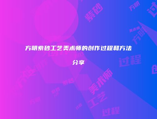 方明紫砂工艺美术师的创作过程和方法分享