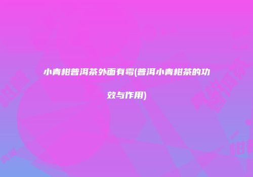 小青柑普洱茶外面有霉(普洱小青柑茶的功效与作用)