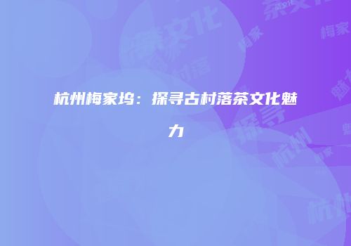 杭州梅家坞：探寻古村落茶文化魅力