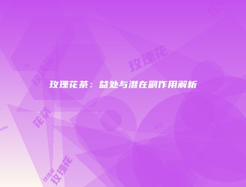 玫瑰花茶：益处与潜在副作用解析