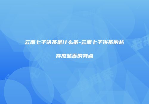 云南七子饼茶是什么茶-云南七子饼茶的越存放越香的特点