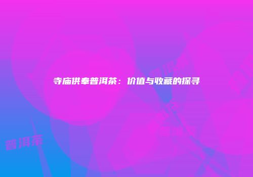 寺庙供奉普洱茶：价值与收藏的探寻
