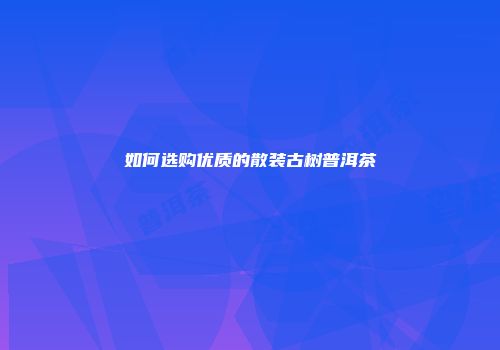 如何选购优质的散装古树普洱茶