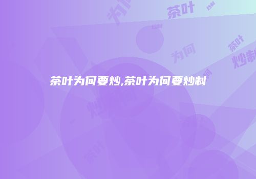 茶叶为何要炒,茶叶为何要炒制