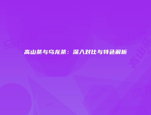 高山茶与乌龙茶：深入对比与特色解析