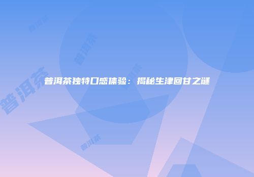 普洱茶独特口感体验：揭秘生津回甘之谜