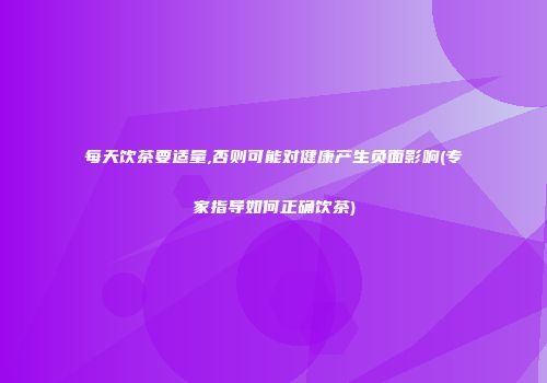 每天饮茶要适量,否则可能对健康产生负面影响(专家指导如何正确饮茶)