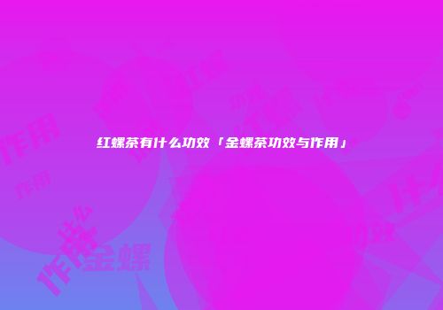 红螺茶有什么功效「金螺茶功效与作用」