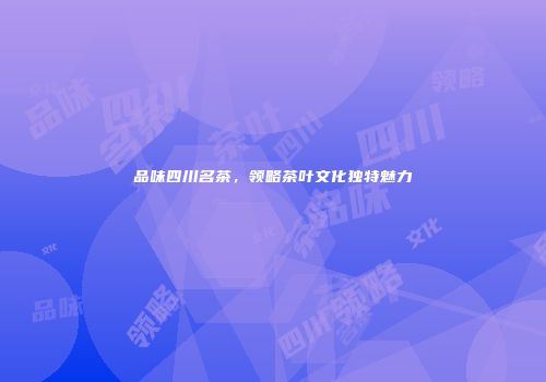 品味四川名茶，领略茶叶文化独特魅力