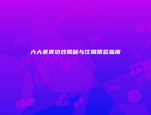 六大茶类功效揭秘与饮用禁忌指南