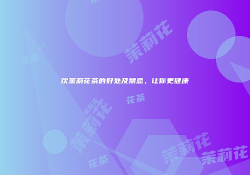 饮茉莉花茶的好处及禁忌，让你更健康