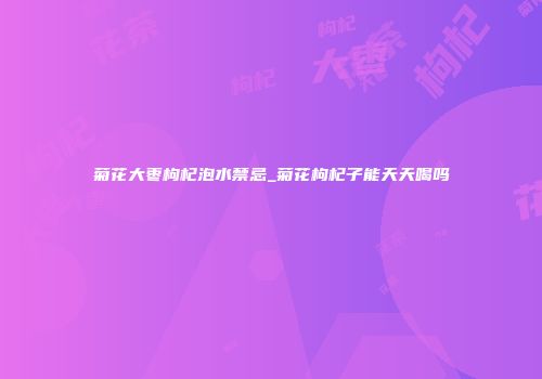 菊花大枣枸杞泡水禁忌_菊花枸杞子能天天喝吗