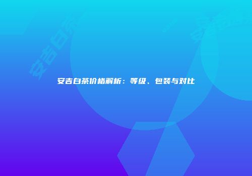 安吉白茶价格解析：等级、包装与对比